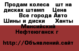 Продам колеса 4 шт на дисках штамп. › Цена ­ 4 000 - Все города Авто » Шины и диски   . Ханты-Мансийский,Нефтеюганск г.